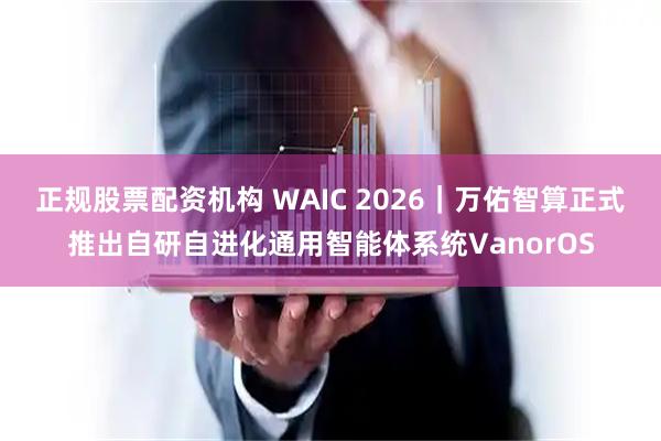 正规股票配资机构 WAIC 2026｜万佑智算正式推出自研自进化通用智能体系统VanorOS
