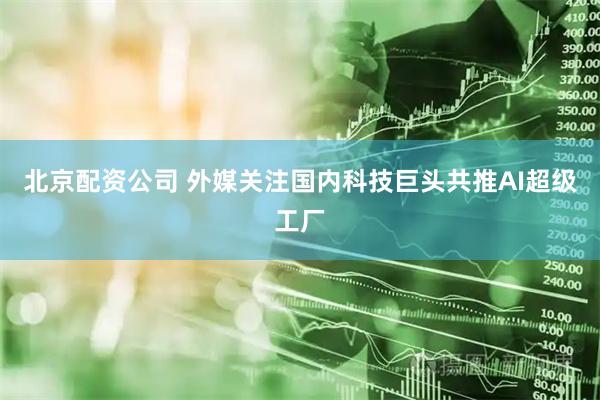 北京配资公司 外媒关注国内科技巨头共推AI超级工厂